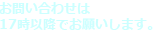 お問い合せは17時以降でお願いします。